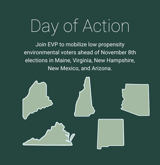 Join EVP to mobilize low propensity environmental voters ahead of November 8th elections in Maine, Virginia, New Hampshire, New Mexico, and Arizona.
