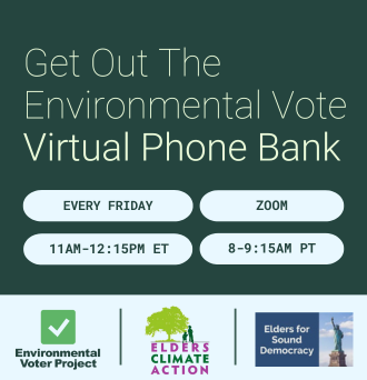 Get out the environmental vote virtual phone bank. Every Friday. Zoom. 11am-12:15pm ET. Environmental Voter Project, Elders Climate Action, Elders for Sound Democracy